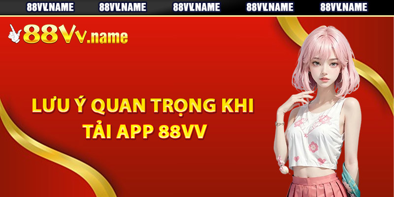 Những lưu ý quan trọng khi tải app 88Vv