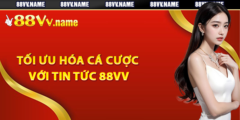 Tối ưu hóa cá cược với tin tức 88Vv